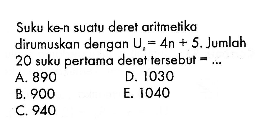 Suku ke-n suatu deret aritmetika dirumuskan dengan Un=4n+5. Jumlah 20 suku pertama deret tersebut=...