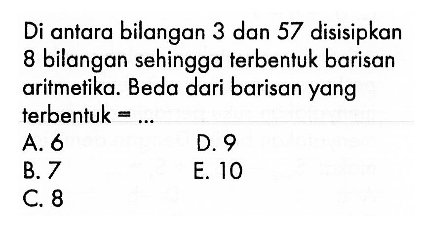 Di antara bilangan 3 dan 57 disisipkan 8 bilangan sehingga terbentuk barisan aritmetika. Beda dari barisan yang terbentuk =...