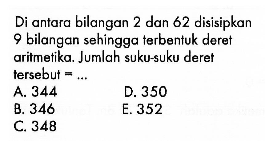 Di antara bilangan 2 dan 62 disisipkan 9 bilangan sehingga terbentuk deret aritmetika. Jumlah suku-suku deret tersebut 