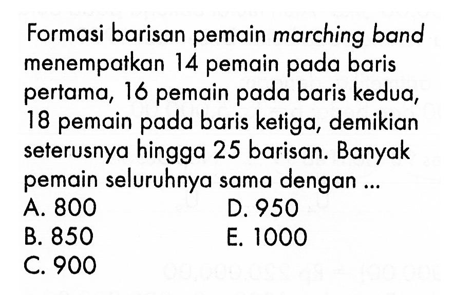 Formasi barisan pemain marching band menempatkan 14 pemain pada baris pertama, 16 pemain pada baris kedua, 18 pemain pada baris ketiga, demikian seterusnya hingga 25 barisan. Banyak pemain seluruhnya sama dengan ...