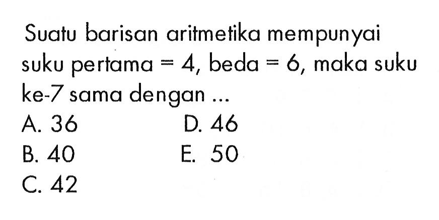 Suatu barisan aritmetika mempunyai suku pertama=4 , beda=6 , maka suku ke-7 sama dengan ...