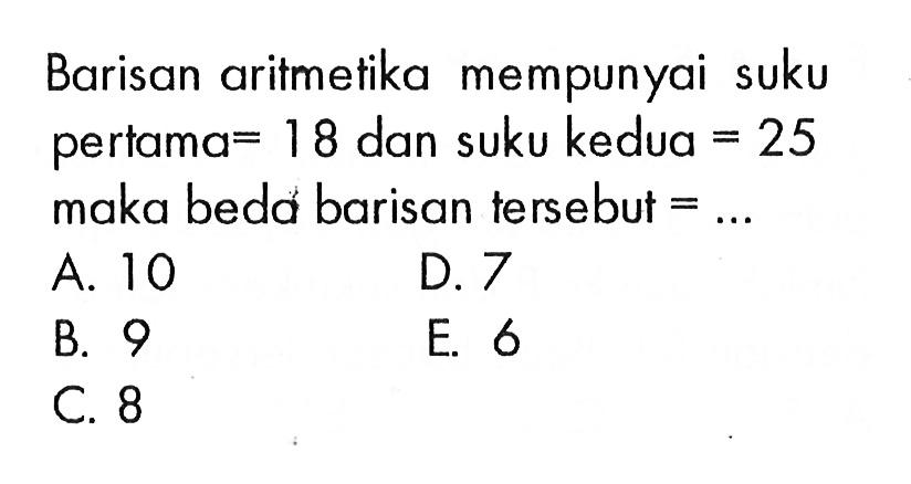 Barisan aritmetika mempunyai suku pertama=18 dan suku kedua=25 maka beda barisan tersebut = ....