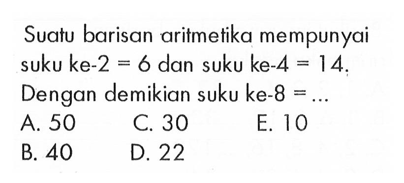 Suatu barisan aritmetika mempunyai suku ke-2 = 6 dan suku ke-4  =14  Dengan demikian suku ke-8  =... 