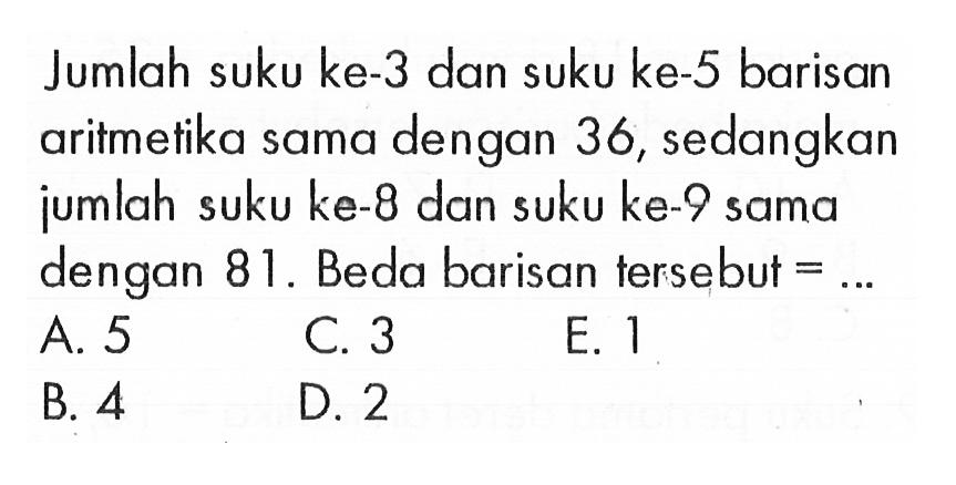 Jumlah suku ke-3 dan suku ke-5 barisan aritmetika sama dengan 36 , sedangkan jumlah suku ke-8 dan suku ke-9 sama dengan  81 .  Beda barisan tersebut  =.... 

