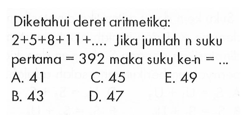Diketahui deret aritmetika:  2+5+8+11+...  Jika jumlah  n  suku pertama  =392  maka suku ke-n =... 
