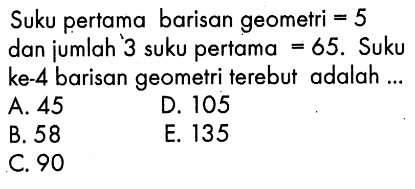 Suku pertama barisan geometri  =5  dan jumlah 3 suku pertama  =65 .  Suku ke-4 barisan geometri terebut adalah ...