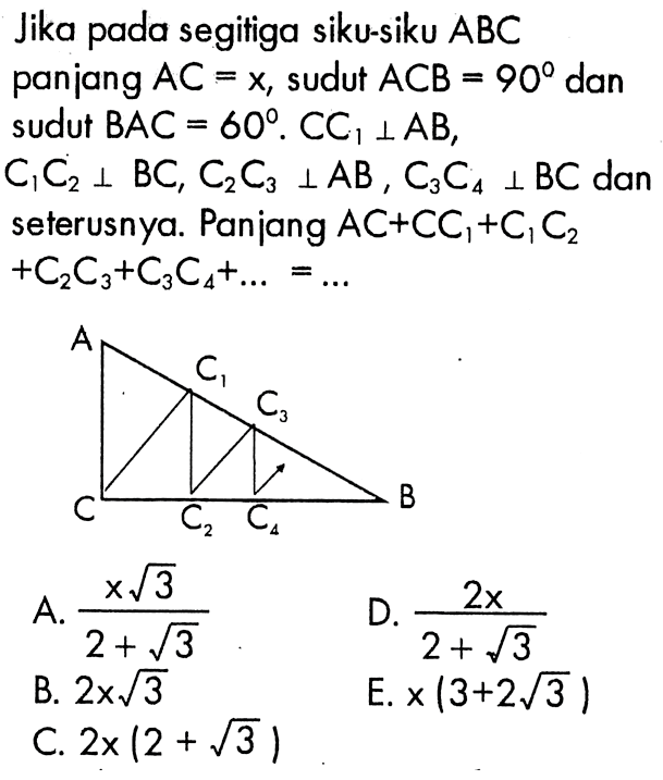 Jika pada segitiga siku-siku ABC panjang AC=x, sudut ACB=90 dan sudut BAC=60. CC1 tegak lurus AB,C1C2 tegak lurus BC, C2C3 tegak lurus AB, C3C4 tegak lurus BC dan seterusnya. Panjang AC+CC1+C1C2 +C2C3+C3C4+...=...