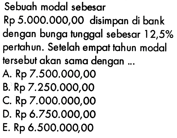 Sebuah modal sebesar  Rp 5.000.000,00  disimpan di bank dengan bungatunggal sebesar  12,5%  per tahun. Se telah empat tahun modal  tersebut akan sama dengan ...