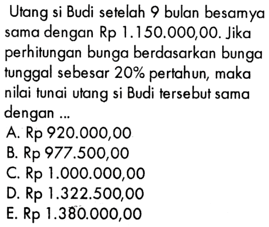 Utang si Budi setelah 9 bulan besamya sama  dengan Rp 1.150.000,00. Jika perhitungan bunga berdasarkan bunga tunggal sebesar 20% pertahun, maka nilai tunai utang si Budi tersebut sama dengan 