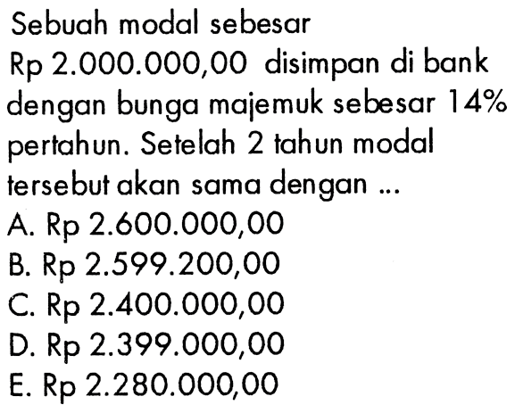 Sebuah modal sebesar Rp 2.000.000,00 disimpan di bank dengan bunga majemuk sebesar 14% pertahun. Setelah 2 tahun modal tersebut akan sama dengan...