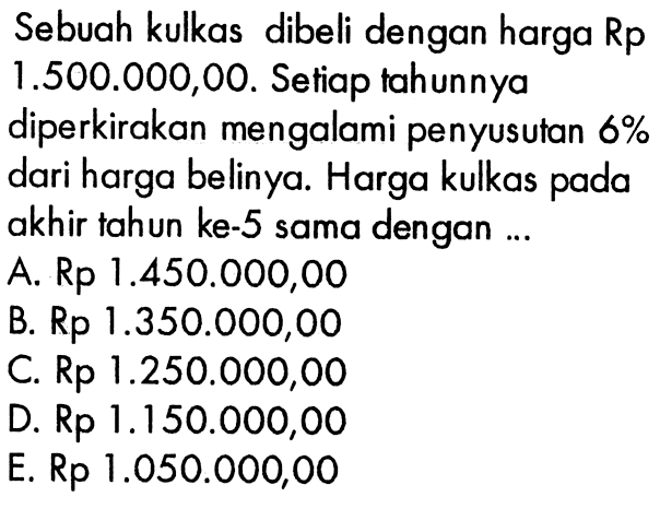 Sebuah kulkas dibeli dengan harga Rp 1.500.000,00. Setiap tahunnya diperkirakan mengalami penyusutan  6%  dari harga belinya. Harga kulkas pada akhir tahun ke-5 sama dengan ...