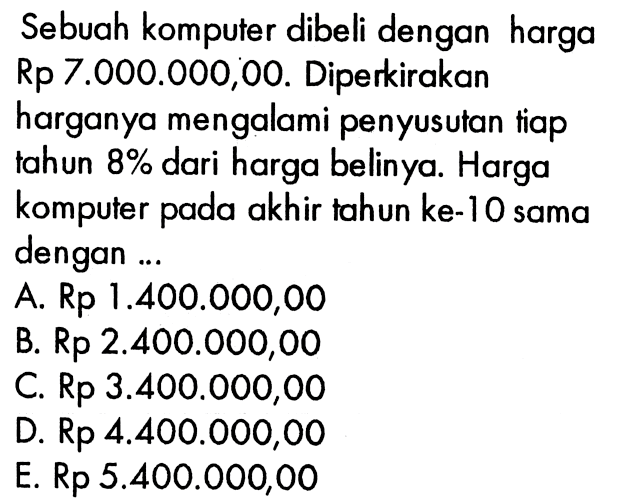 Sebuah komputer dibeli dengan harga Rp7.000.000,00. Diperkirakan harganya mengalami penyusutan tiap tahun 8% dari harga belinya. Harga komputer pada akhir tahun ke-10 sama dengan...