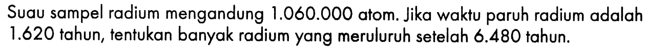 Suau sampel radium mengandung 1.060 .000 atom. Jika waktu paruh radium adalah 1.620  tahun, tentukan banyak radium yang meruluruh setelah 6.480 tahun.