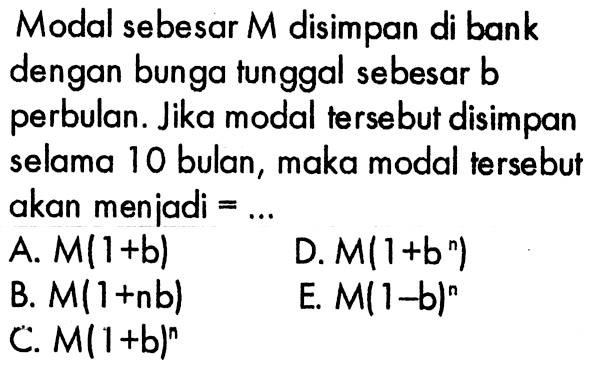 Modal sebesar M disimpan di bank dengan bunga tunggal sebesar b perbulan. Jika modal tersebut disimpan selama 10 bulan, maka modal tersebut akan menjadi = ...