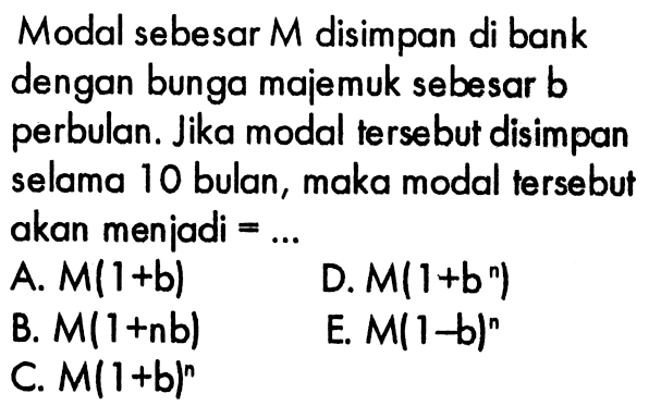 Modal sebesar M disimpan di bank dengan bunga majemuk sebesar b perbulan. Jika modal tersebut disimpan selama 10 bulan, maka modal tersebut akan menjadi = ... 