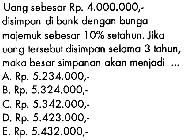 Uang sebesar Rp. 4.000.000,disimpan di bank dengan bunga majemuk sebesar 10% setahun. Jika uang tersebut disimpan selama 3 tahun, maka besar simpanan akan menjadi...