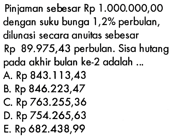 Pinjaman sebesar Rp1.000.000,00 dengan suku bunga 1,2% perbulan, dilunasi secara anuitas sebesar Rp89.975,43 perbulan. Sisa hutang pada akhir bulan ke-2 adalah...