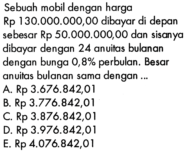 Sebuah mobil dengan harga Rp 130.000.000,00 dibayar di depan sebesar Rp 50.000.000,00 dan sisanya dibayar dengan 24 anuitas bulanan dengan bunga 0,8% perbulan. Besar anuitas bulanan sama dengan