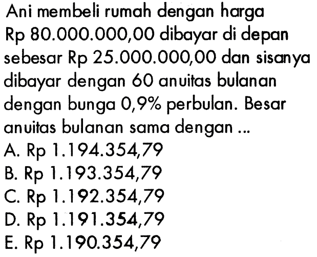 Ani membeli rumah dengan harga Rp 80.000.000,00 dibayar di depan sebesar Rp 25.000.000,00 dan sisanya dibayar dengan 60 anuitas bulanan dengan bunga 0,9% perbulan. Besar anuitas bulanan sama dengan ...