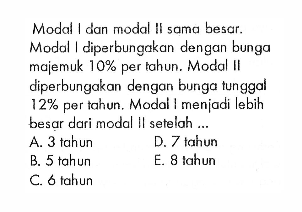 Modal I dan modal II sama besar. Modal I diperbungakan dengan bunga majemuk  10%  per tahun. Modal II diperbungakan dengan bunga tunggal  12%  per tahun. Modal I menjadi lebih besar dari modal II setelah ...