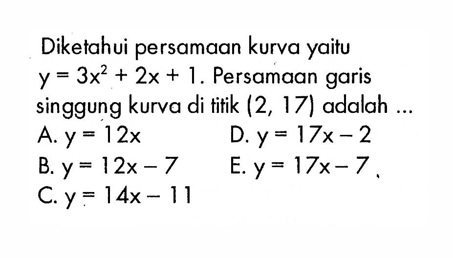 Diketahui persamaan kurvayaitu y=3x^2+2x+1 . Persamaan garis singgung kurva di tifik  (2,17)  adalah ...