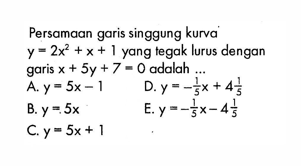 Persamaan garis singgung kurva y=2x^2+x+1 yang tegak lurus dengan garis x+5y+7=0  adalah  .... 