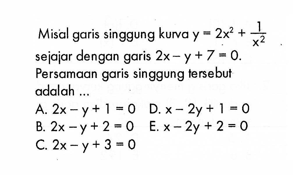 Misal garis singgung kurva y = 2x^2 + 1/x^2 sejajar dengan garis 2x - y + 7 = 0. Persamaan garis singgung tersebut adalah