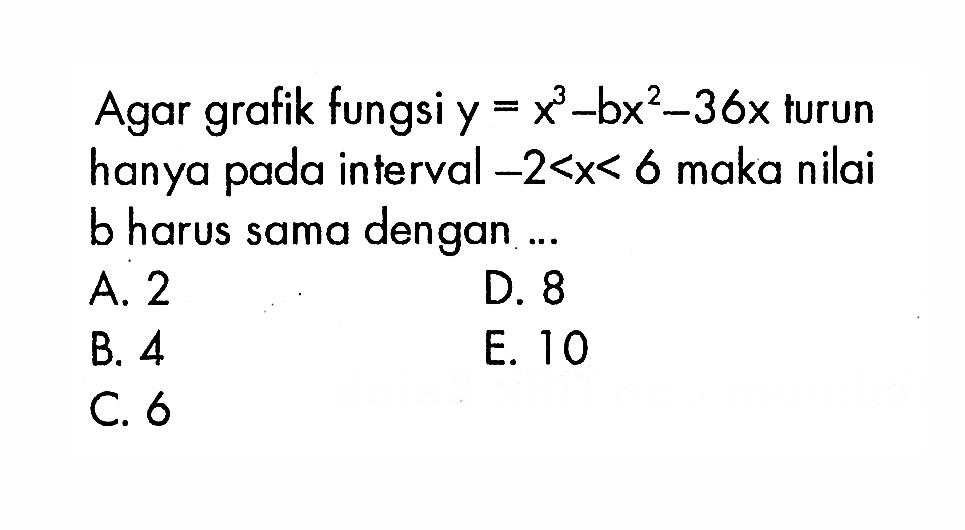 Agar grafik fungsi  y=x^3-bx^2-36x  turun hanya pada interval  -2<x<6  maka nilai b harus sama dengan ...
