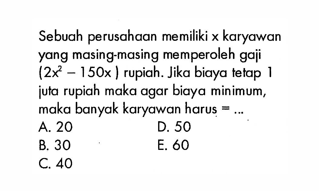 Sebuah perusahaan memiliki x karyawan yang masing-masing memperoleh gaji (2x^2-150x) rupiah. Jika biaya tetap 1 juta rupiah maka agar biaya minimum, maka banyak karyawan harus =...