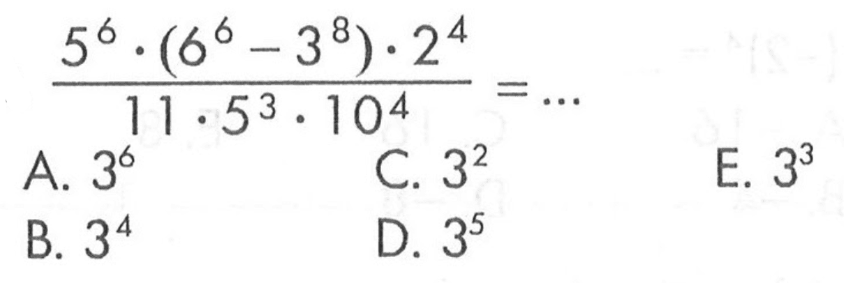 (5^6 . (6^6 - 3^8) . 2^4)/(11 . 5^3 . 10^4) = ... A. 3^6 B. 3^4 C. 3^2 D. 3^5 E. 3^3