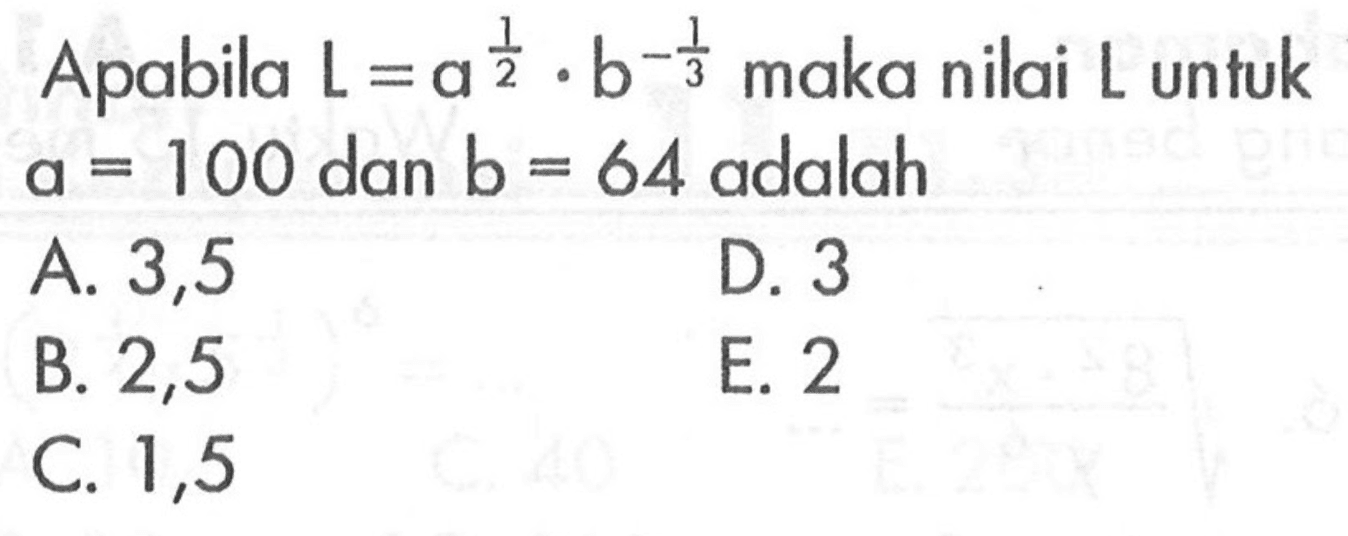 Apabila L=a^(1/2).b^(-1/3) maka nilai L untuk a=100 dan b=64 adalah ....