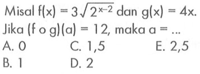 Misal f(x) = 3akar(2^(x-2)) dan g(x)=4x. Jika (f o g)(a) = 12, maka a = 