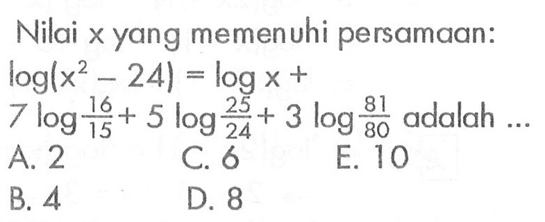 Nilai x yang memenuhi persamaan: log(x^2-24)=logx+7log(16/15)+5log(25/24)+3log(81/80) adalah ...