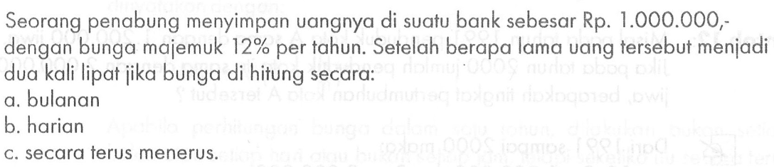 Seorang penabung menyimpan uangnya di suatu bank sebesar Rp.1.000.000,-  dengan bunga majemuk  12%  per tahun. Setelah berapa lama uang tersebut menjadi dua kali lipat jika bunga di hitung secara:a. bulanan b. harian c. secara terus menerus.