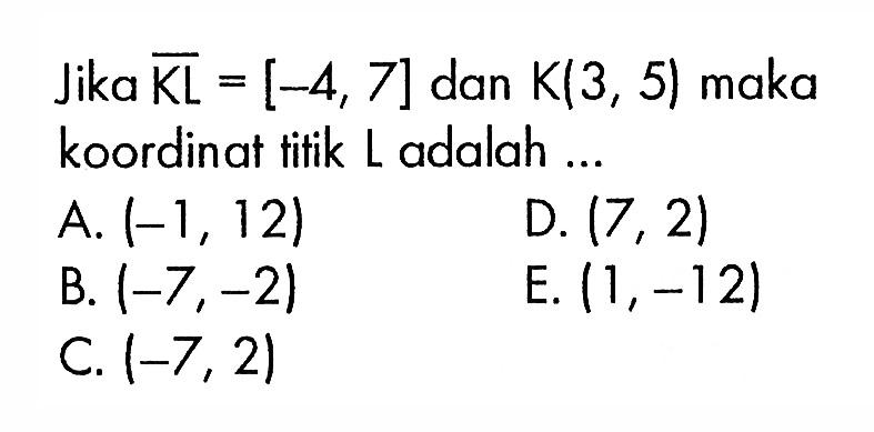 Jika KL=[-4, 7] dan K(3, 5) maka koordinat titik L adalah 