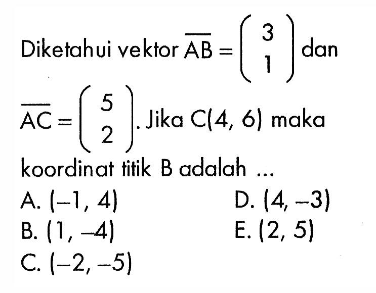 Diketahui vektor  AB=(3 1) dan AC=(5 2). Jika C(4,6) maka koordinat titik B adalah ...