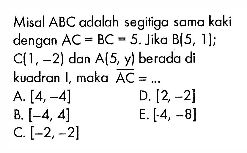 Misal ABC adalah segitiga sama kaki dengan AC=BC=5. Jika B(5,1); C(1,-2) dan  A(5,y) berada di kuadran I, maka AC=...