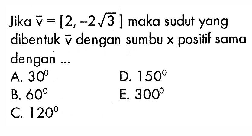 Jika  v=[2,-2 akar(3)]  maka sudutyang dibentuk  v  dengan sumbu x  positif sama dengan ...