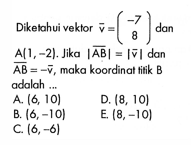 Diketahui vektor vektor v=(-7 8) dan A(1,-2). Jika |vektor AB|=|vektor v| dan vektor AB=- vektor v, maka koordinat tifik B adalah ...