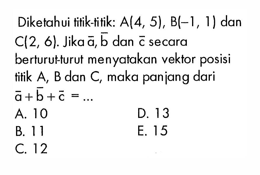 Diketahui titik-titik: A(4,5), B(-1,1) dan C(2,6). Jika vektor a, vektor b dan vektor c secara berturut:turut menyatakan vektor posisi titik A, B dan C, maka panjang dari vektor a+vektor b+vektor c= ...