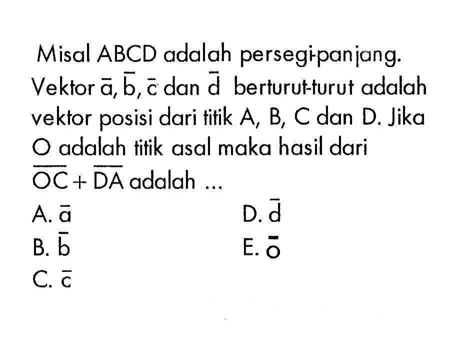 Misal ABCD adalah persegipanjang. Vektor a, b, c dan d berturut-turut adalah vektor posisi dari tirik A, B, C dan D. Jika O adalah titik asal maka hasil dari vektor OC+vektor DA adalah ...