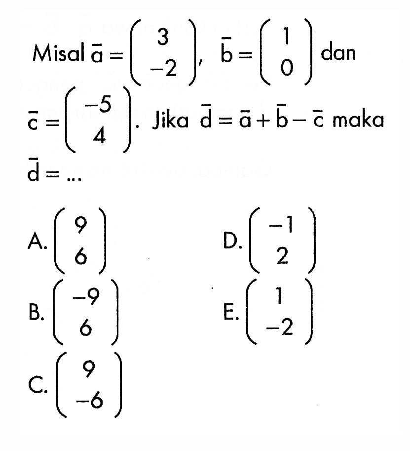 Misal vektor a=(3 -2), vektor b=(1 0) dan vektor c=(-5 4). Jika vektor d=vektor a+vektor b-vektor c maka vektor d= ...