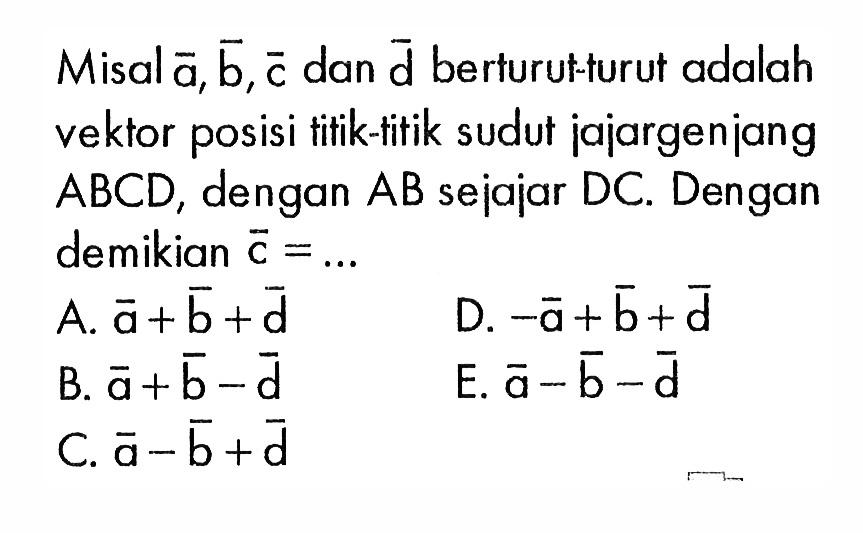 Misal a, b, c dan d berturut-turut adalah vektor posisi titik-titik sudut jajargenjang ABCD, dengan AB sejajar DC. Dengan demikian c=...