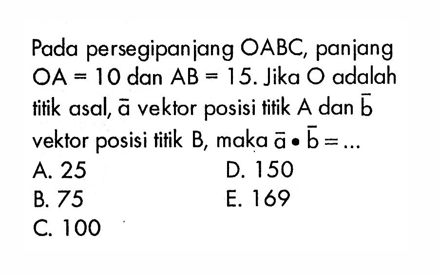 Pada persegipanjang  O ABC , paniang  O A=10  dan  AB=15 .  Jika  O  adalah tifik asal,  a  vektor posisi tifik  A  dan  b  vektor posisi titik  B , maka  a.b=.... 