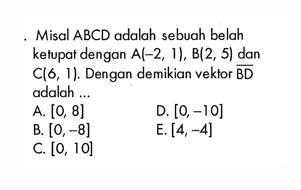 . Misal ABCD adalah sebuah belah ketupat dengan  A(-2,1), B(2,5)  dan  C(6,1). Dengan demikian vekłor BD adalah...