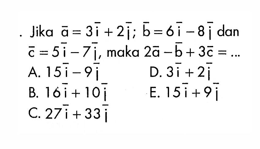 Jika  vektor a=3i+2j; vektor b=6i-8j  dan vektor c=5i-7j, maka  2 vektor a-vektor b+3 vektor c=.... 
