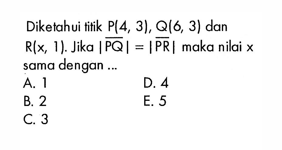 Diketahui titik P(4,3), Q(6,3) dan R(x,1). Jika |PQ|=|PR| maka nilai x sama dengan ...