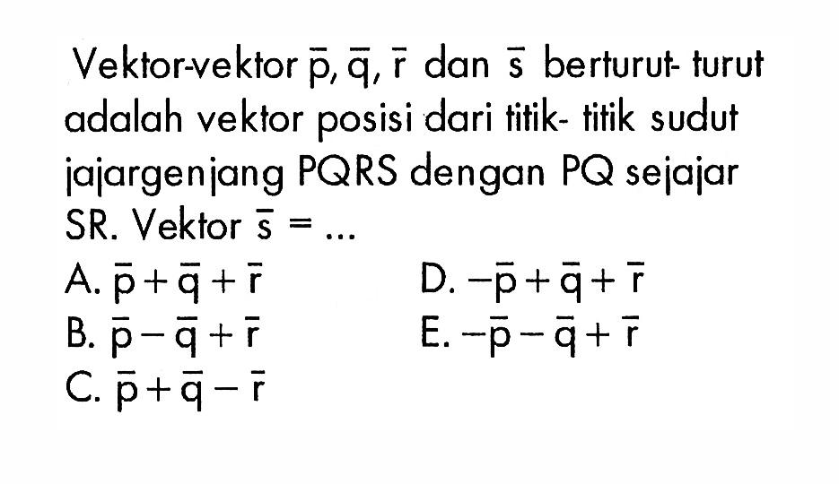 Vektor-vektor p, q, r dan s berturut-turut adalah vektor posisi dari titik- titik sudut jajargenjang PQRS dengan PQ sejajar SR. Vektor  s=.... 