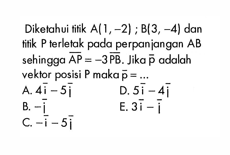 Diketahui tifik A(1,-2) ; B(3,-4) dan titik P terletak pada perpanjangan AB sehingga vektor AP=-3 vektor PB. Jika p adalah vektor posisi P maka vektor p=...