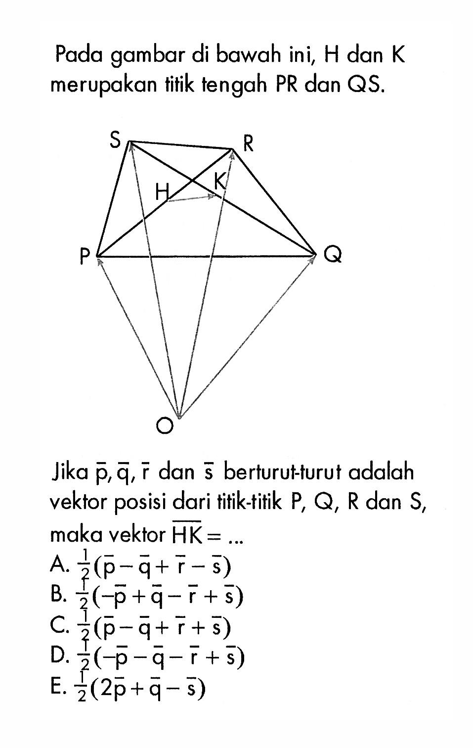 Pada gambar di bawah ini, H dan K merupakan titik tengah PR dan QS.Jika vektor p, vektor q, vektor r dan vektor s berturut-turut adalah vektor posisi dari titik-titik P, Q, R dan S, maka vektor HK= ... 